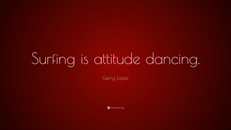Gerry Lopez Quote: “Surfing is attitude dancing.”