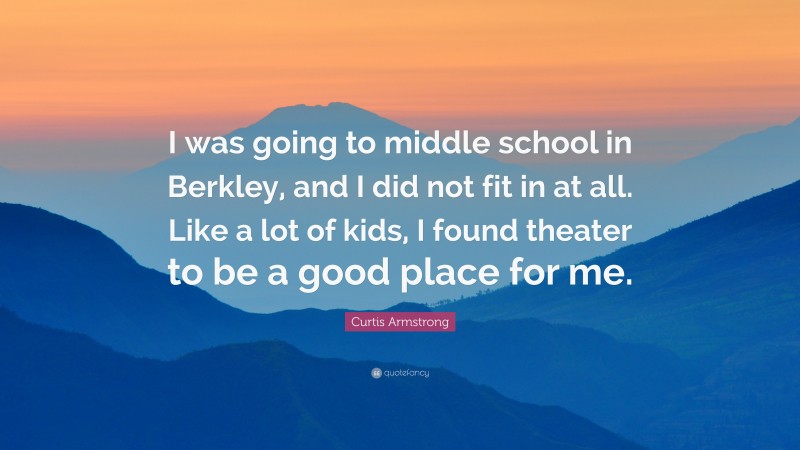 Curtis Armstrong Quote: “I was going to middle school in Berkley, and I did not fit in at all. Like a lot of kids, I found theater to be a good place for me.”
