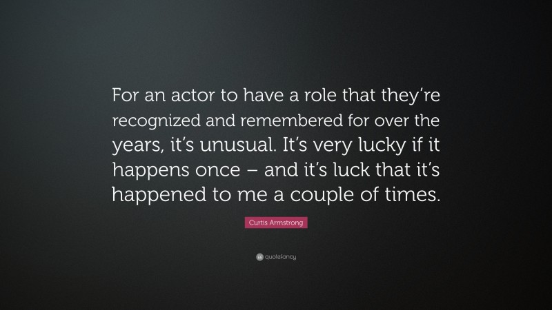 Curtis Armstrong Quote: “For an actor to have a role that they’re recognized and remembered for over the years, it’s unusual. It’s very lucky if it happens once – and it’s luck that it’s happened to me a couple of times.”