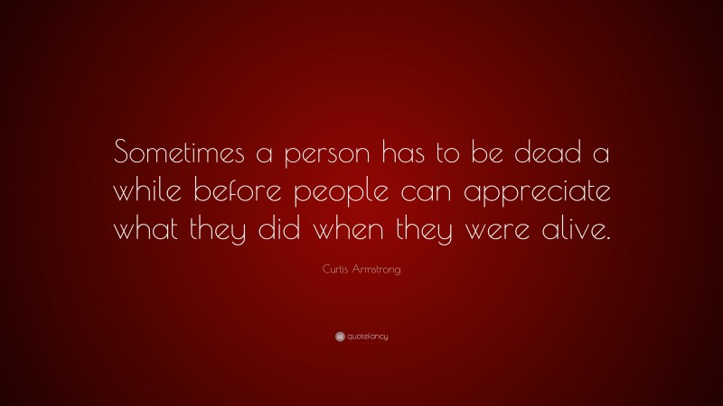 Curtis Armstrong Quote: “Sometimes a person has to be dead a while before people can appreciate what they did when they were alive.”