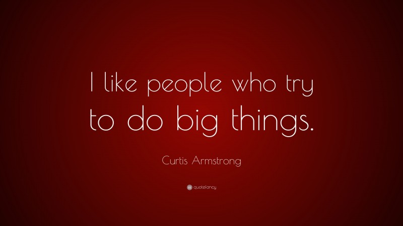 Curtis Armstrong Quote: “I like people who try to do big things.”