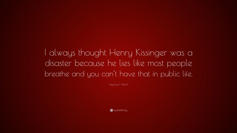Seymour Hersh Quote: “I always thought Henry Kissinger was a disaster because he lies like most people breathe and you can’t have that in public life.”