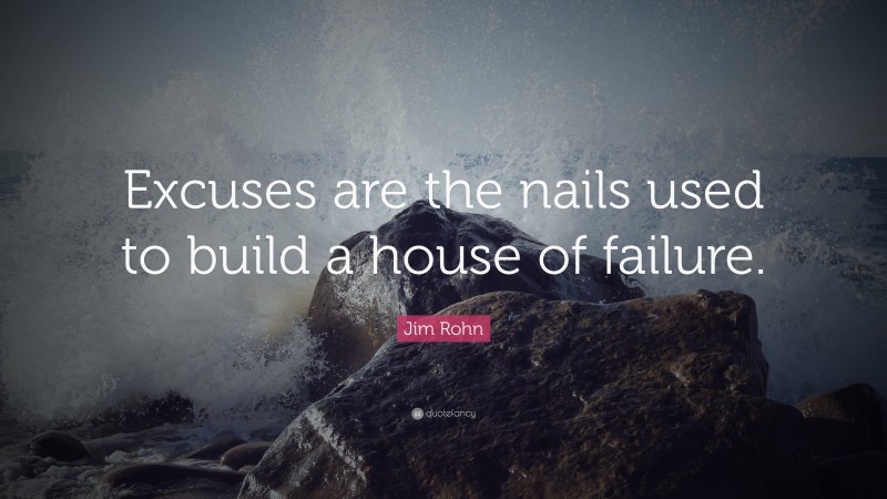 Jim Rohn Quote: “Excuses are the nails used to build a house of failure. ”