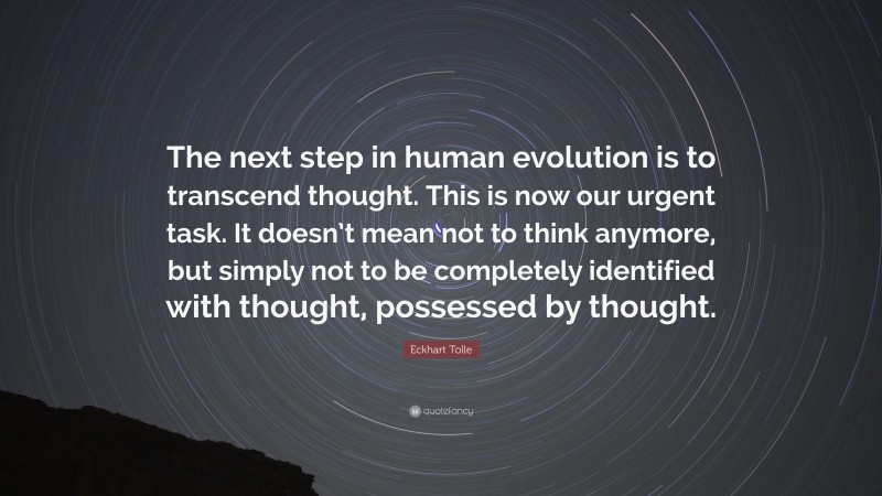 Eckhart Tolle Quote: “The next step in human evolution is to transcend thought. This is now our urgent task. It doesn’t mean not to think anymore, but simply not to be completely identified with thought, possessed by thought.”
