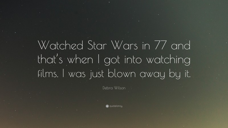 Debra Wilson Quote: “Watched Star Wars in 77 and that’s when I got into watching films. I was just blown away by it.”