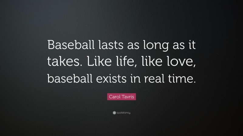 Carol Tavris Quote: “Baseball lasts as long as it takes. Like life, like love, baseball exists in real time.”