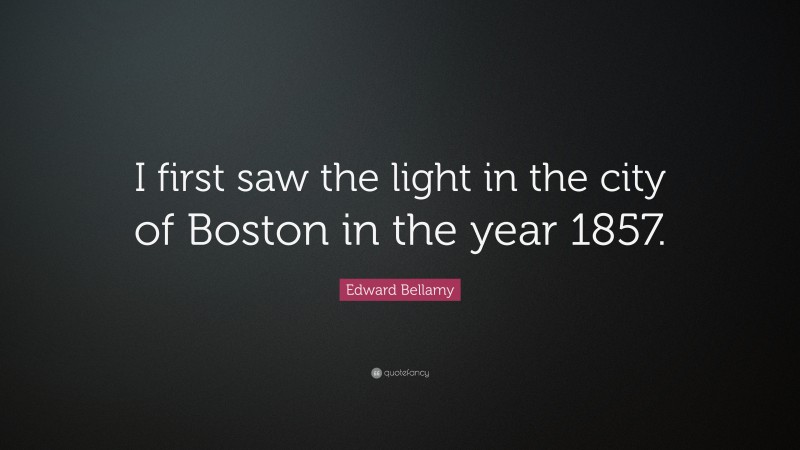Edward Bellamy Quote: “I first saw the light in the city of Boston in the year 1857.”