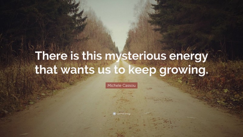 Michele Cassou Quote: “There is this mysterious energy that wants us to keep growing.”