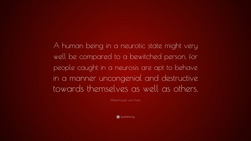 Marie-Louise von Franz Quote: “A human being in a neurotic state might very well be compared to a bewitched person, for people caught in a neurosis are apt to behave in a manner uncongenial and destructive towards themselves as well as others.”