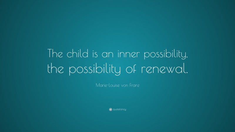 Marie-Louise von Franz Quote: “The child is an inner possibility, the possibility of renewal.”
