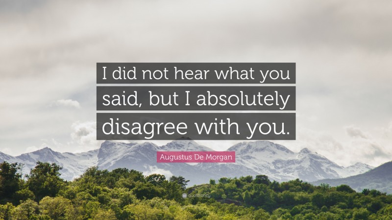 Augustus De Morgan Quote: “I did not hear what you said, but I absolutely disagree with you.”