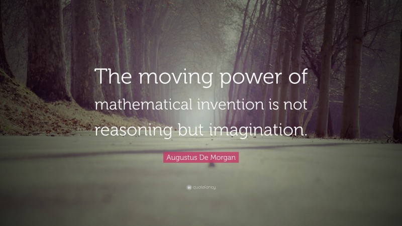 Augustus De Morgan Quote: “The moving power of mathematical invention is not reasoning but imagination.”