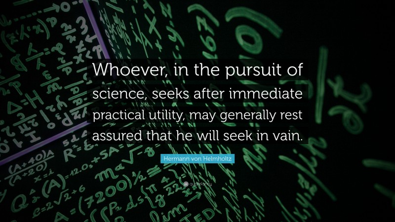Hermann von Helmholtz Quote: “Whoever, in the pursuit of science, seeks after immediate practical utility, may generally rest assured that he will seek in vain.”