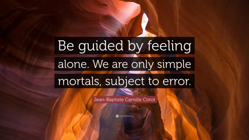 Jean-Baptiste Camille Corot Quote: “Be guided by feeling alone. We are only simple mortals, subject to error.”
