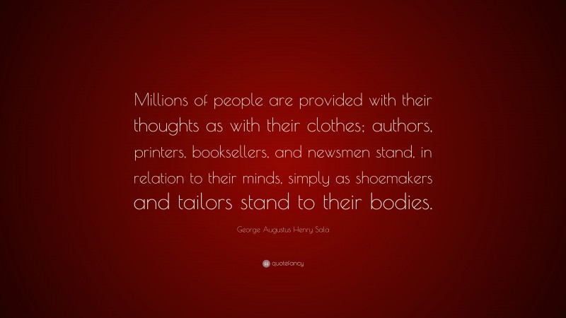 George Augustus Henry Sala Quote: “Millions of people are provided with their thoughts as with their clothes; authors, printers, booksellers, and newsmen stand, in relation to their minds, simply as shoemakers and tailors stand to their bodies.”