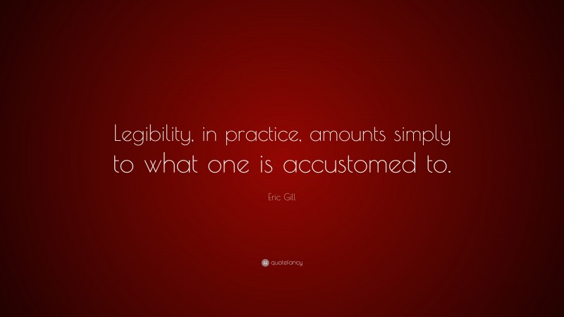 Eric Gill Quote: “Legibility, in practice, amounts simply to what one is accustomed to.”