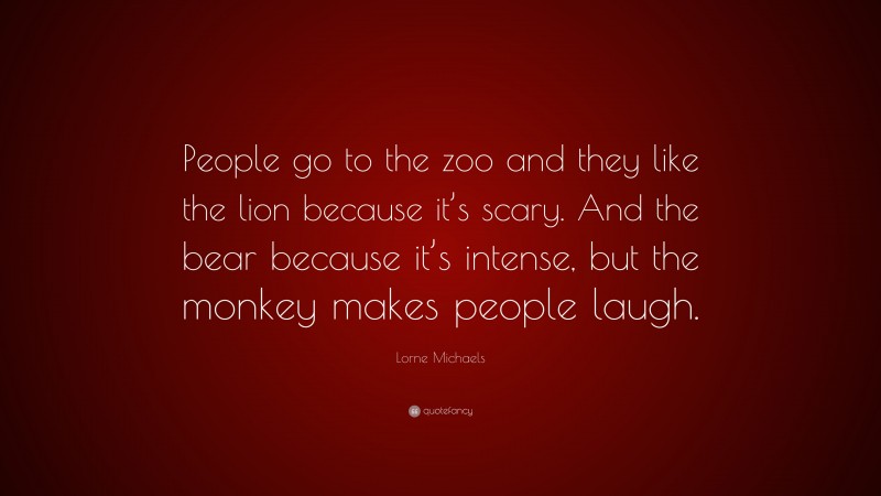 Lorne Michaels Quote: “People go to the zoo and they like the lion because it’s scary. And the bear because it’s intense, but the monkey makes people laugh.”