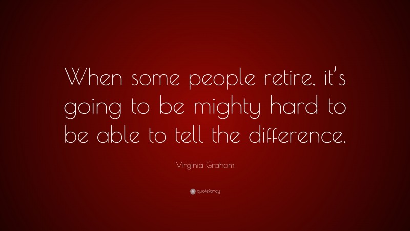 Virginia Graham Quote: “When some people retire, it’s going to be mighty hard to be able to tell the difference.”