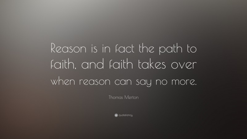 Thomas Merton Quote: “Reason is in fact the path to faith, and faith takes over when reason can say no more.”