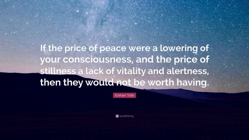 Eckhart Tolle Quote: “If the price of peace were a lowering of your consciousness, and the price of stillness a lack of vitality and alertness, then they would not be worth having.”