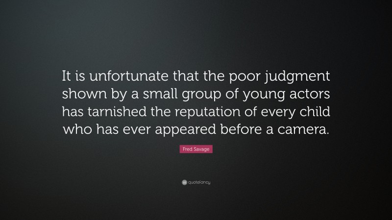 Fred Savage Quote: “It is unfortunate that the poor judgment shown by a small group of young actors has tarnished the reputation of every child who has ever appeared before a camera.”