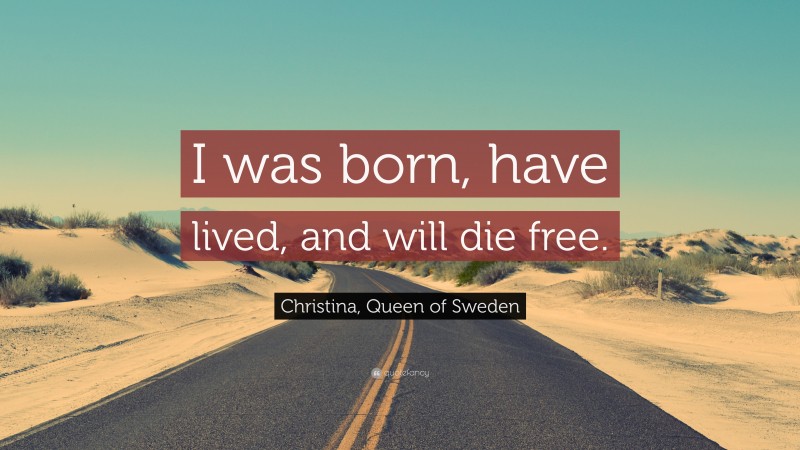 Christina, Queen of Sweden Quote: “I was born, have lived, and will die free.”