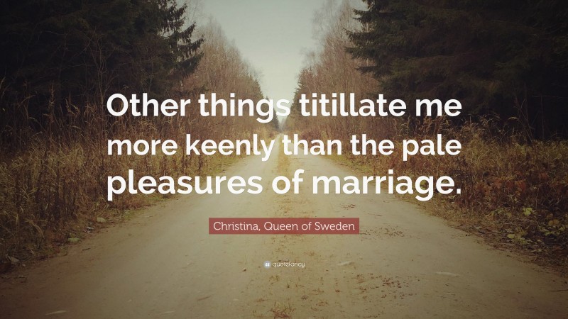 Christina, Queen of Sweden Quote: “Other things titillate me more keenly than the pale pleasures of marriage.”