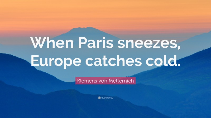 Klemens von Metternich Quote: “When Paris sneezes, Europe catches cold.”