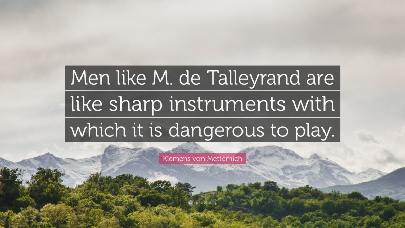 Klemens von Metternich Quote: “Men like M. de Talleyrand are like sharp instruments with which it is dangerous to play.”