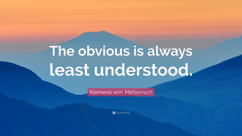 Klemens von Metternich Quote: “The obvious is always least understood.”