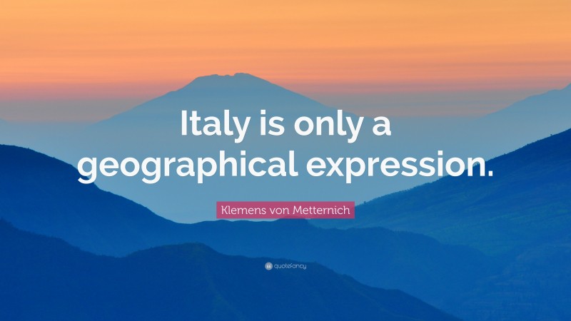 Klemens von Metternich Quote: “Italy is only a geographical expression.”