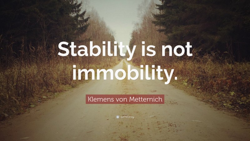 Klemens von Metternich Quote: “Stability is not immobility.”