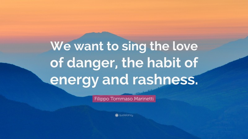 Filippo Tommaso Marinetti Quote: “We want to sing the love of danger, the habit of energy and rashness.”