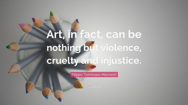 Filippo Tommaso Marinetti Quote: “Art, in fact, can be nothing but violence, cruelty and injustice.”