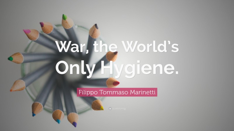 Filippo Tommaso Marinetti Quote: “War, the World’s Only Hygiene.”