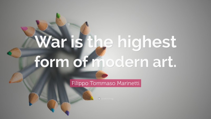 Filippo Tommaso Marinetti Quote: “War is the highest form of modern art.”