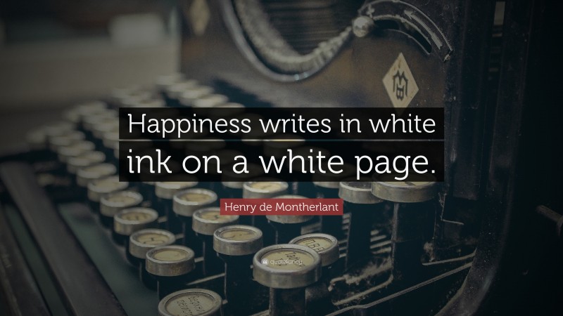 Henry de Montherlant Quote: “Happiness writes in white ink on a white page.”