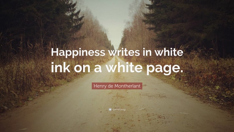 Henry de Montherlant Quote: “Happiness writes in white ink on a white page.”