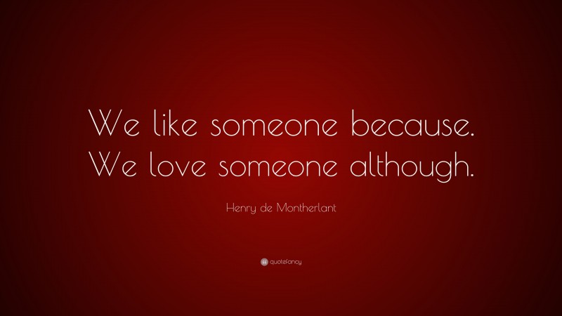 Henry de Montherlant Quote: “We like someone because. We love someone although.”
