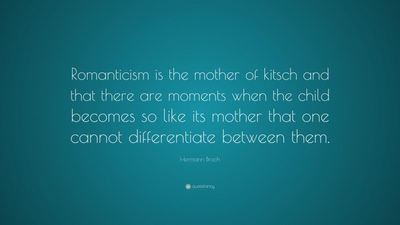 Hermann Broch Quote: “Romanticism is the mother of kitsch and that there are moments when the child becomes so like its mother that one cannot differentiate between them.”