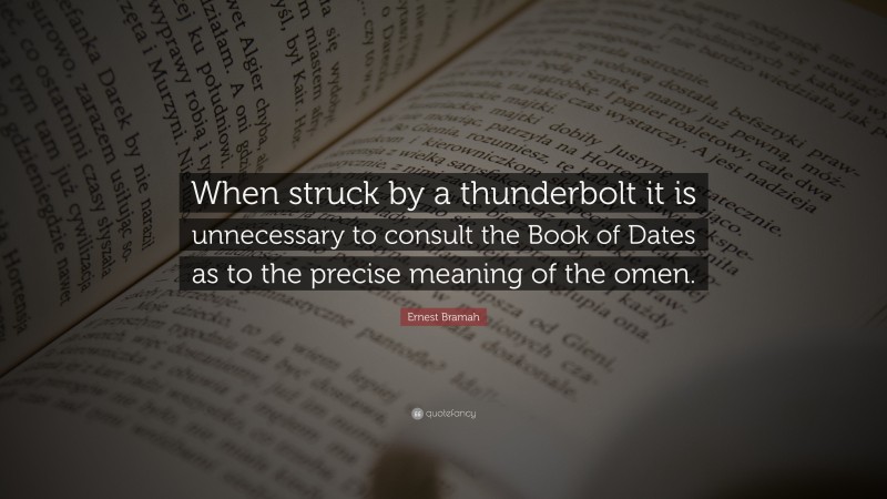 Ernest Bramah Quote: “When struck by a thunderbolt it is unnecessary to consult the Book of Dates as to the precise meaning of the omen.”