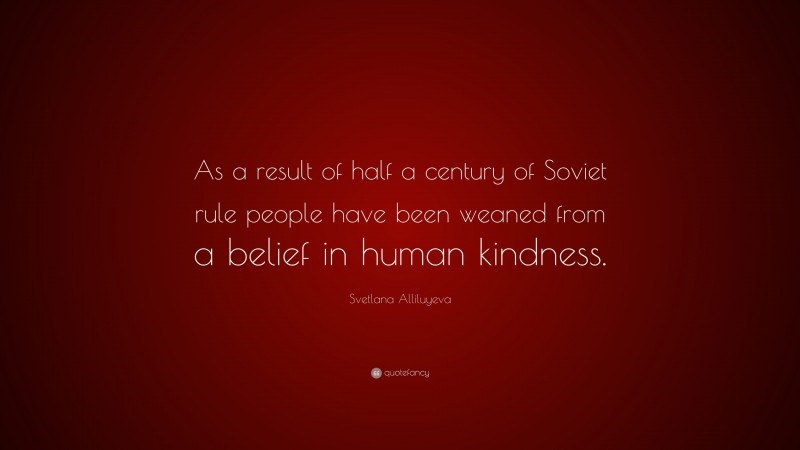 Svetlana Alliluyeva Quote: “As a result of half a century of Soviet rule people have been weaned from a belief in human kindness.”