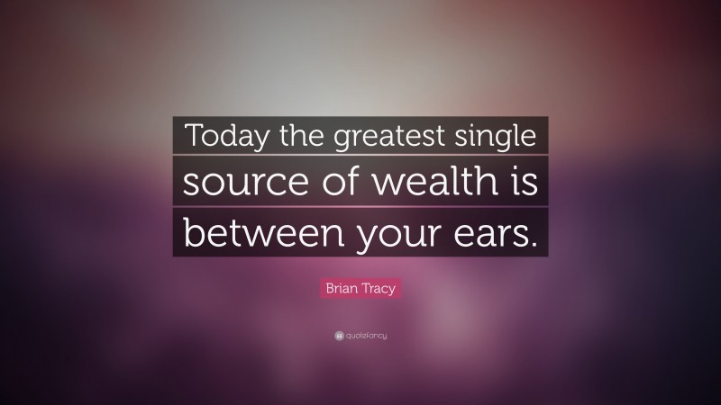 Brian Tracy Quote: “Today the greatest single source of wealth is between your ears.”