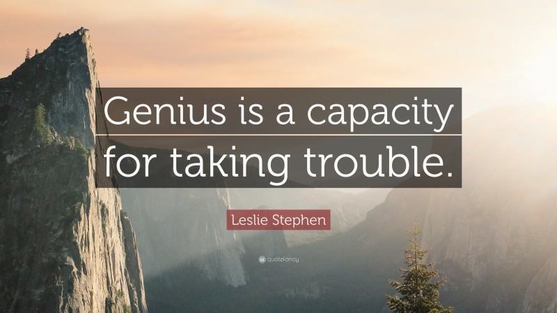 Leslie Stephen Quote: “Genius is a capacity for taking trouble.”