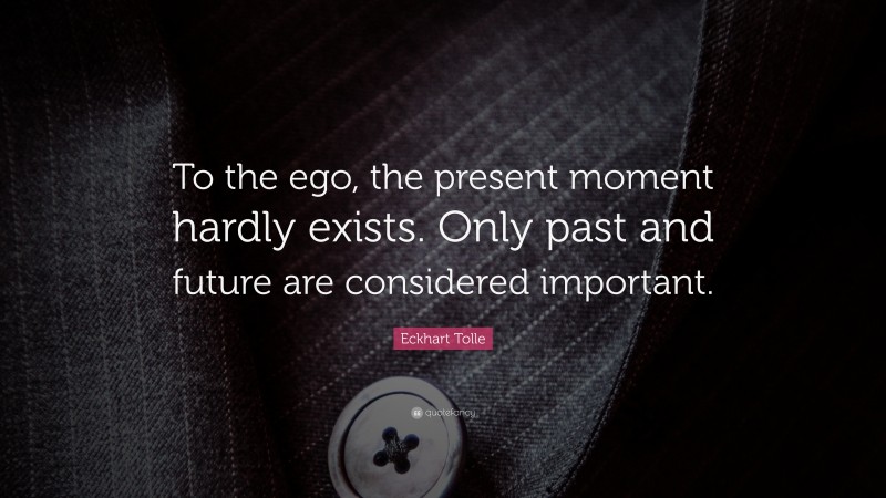 Eckhart Tolle Quote: “To the ego, the present moment hardly exists. Only past and future are considered important.”