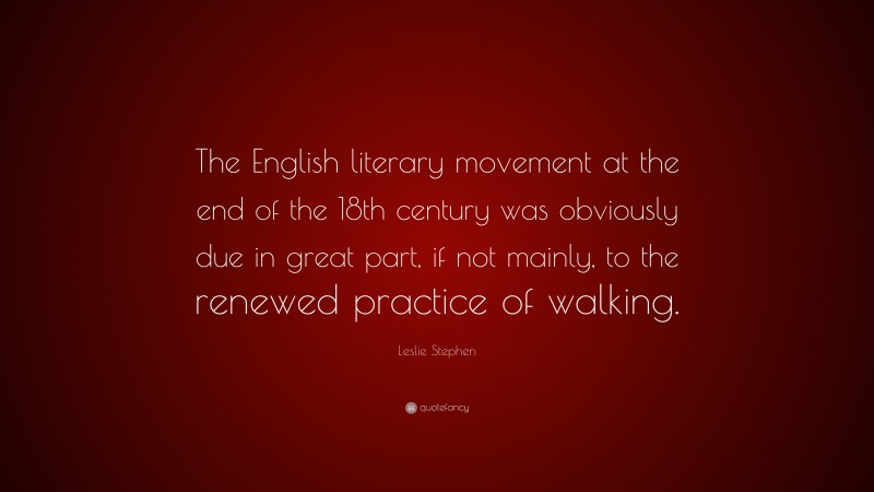 Leslie Stephen Quote: “The English literary movement at the end of the 18th century was obviously due in great part, if not mainly, to the renewed practice of walking.”