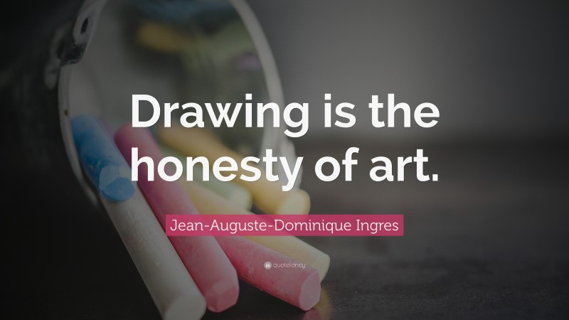 Jean-Auguste-Dominique Ingres Quote: “Drawing is the honesty of art.”