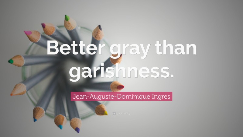 Jean-Auguste-Dominique Ingres Quote: “Better gray than garishness.”