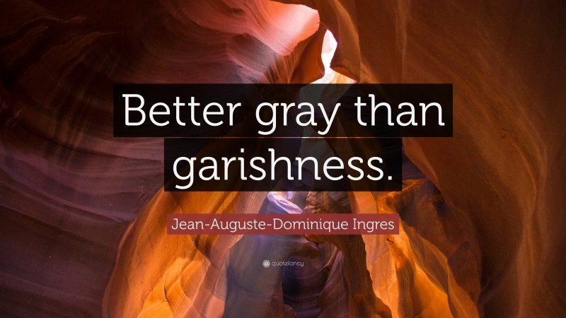 Jean-Auguste-Dominique Ingres Quote: “Better gray than garishness.”