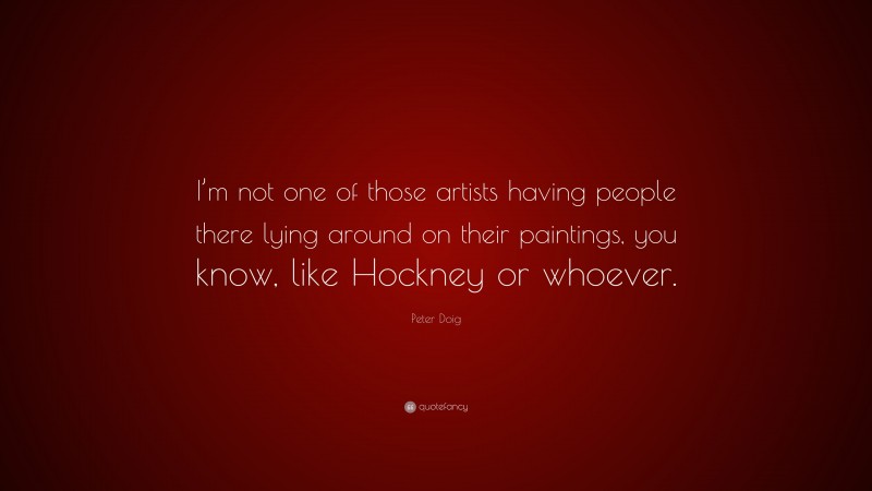 Peter Doig Quote: “I’m not one of those artists having people there lying around on their paintings, you know, like Hockney or whoever.”
